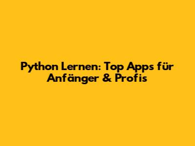 Python Lernen: Top Apps für Anfänger & Profis
