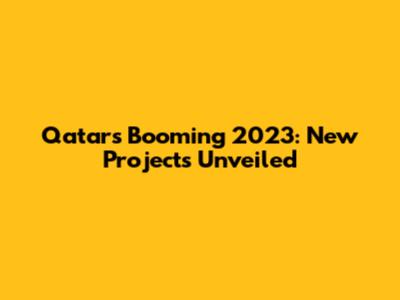 Qatar's Booming 2023: New Projects Unveiled