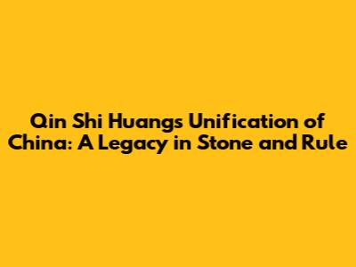 Qin Shi Huang's Unification of China: A Legacy in Stone and Rule