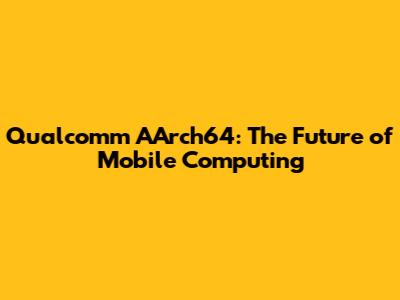 Qualcomm AArch64: The Future of Mobile Computing