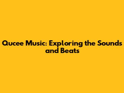 Qucee Music: Exploring the Sounds and Beats