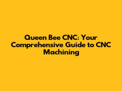 Queen Bee CNC: Your Comprehensive Guide to CNC Machining
