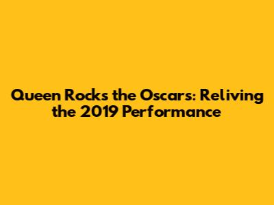 Queen Rocks the Oscars: Reliving the 2019 Performance