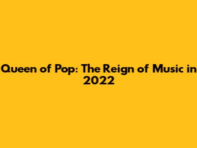 Queen of Pop: The Reign of Music in 2022