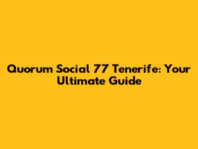 Quorum Social 77 Tenerife: Your Ultimate Guide