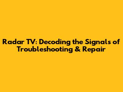 Radar TV: Decoding the Signals of Troubleshooting & Repair