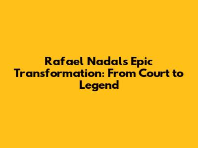 Rafael Nadal's Epic Transformation: From Court to Legend