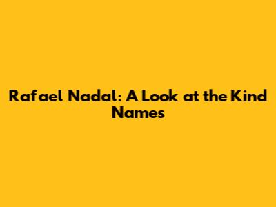 Rafael Nadal: A Look at the Kind Names