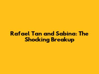 Rafael Tan and Sabina: The Shocking Breakup