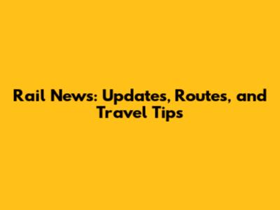 Rail News: Updates, Routes, and Travel Tips