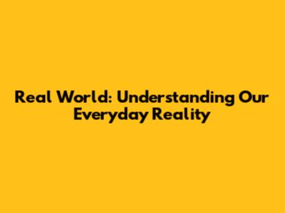 Real World: Understanding Our Everyday Reality