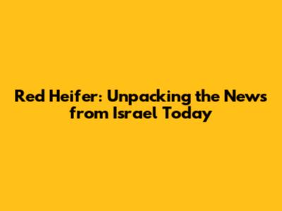 Red Heifer: Unpacking the News from Israel Today