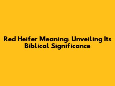 Red Heifer Meaning: Unveiling Its Biblical Significance