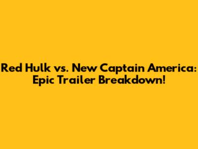 Red Hulk vs. New Captain America: Epic Trailer Breakdown!