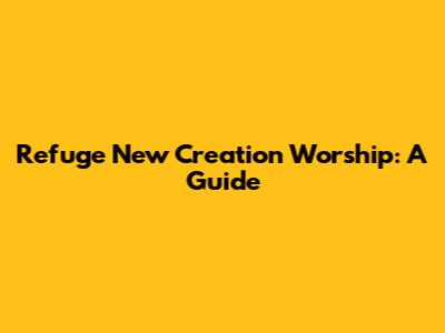 Refuge New Creation Worship: A Guide
