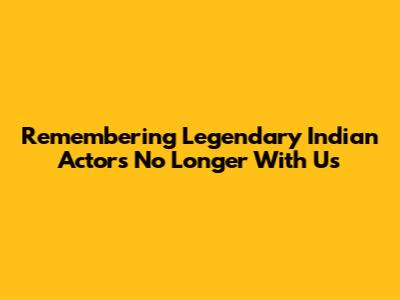 Remembering Legendary Indian Actors No Longer With Us
