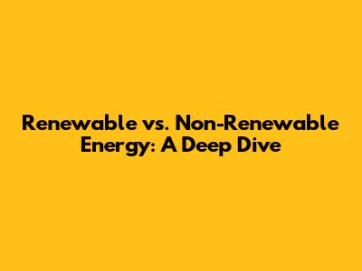 Renewable vs. Non-Renewable Energy: A Deep Dive