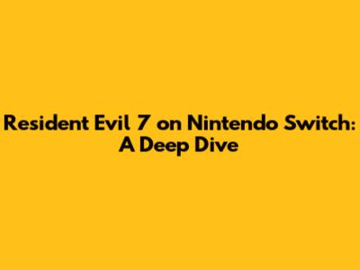 Resident Evil 7 on Nintendo Switch: A Deep Dive