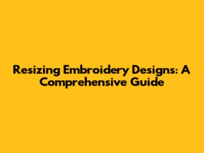 Resizing Embroidery Designs: A Comprehensive Guide