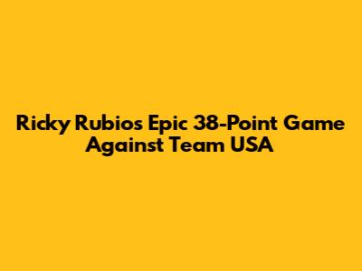 Ricky Rubio's Epic 38-Point Game Against Team USA