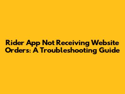 Rider App Not Receiving Website Orders: A Troubleshooting Guide