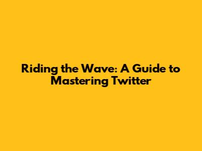 Riding the Wave: A Guide to Mastering Twitter