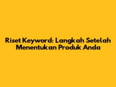 Riset Keyword: Langkah Setelah Menentukan Produk Anda