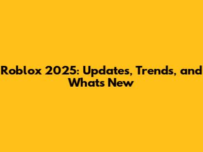 Roblox 2025: Updates, Trends, and What's New
