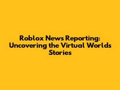 Roblox News Reporting: Uncovering the Virtual World's Stories