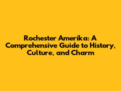 Rochester Amerika: A Comprehensive Guide to History, Culture, and Charm