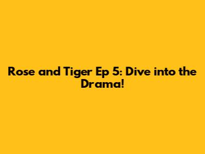 Rose and Tiger Ep 5: Dive into the Drama!