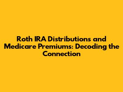 Roth IRA Distributions and Medicare Premiums: Decoding the Connection