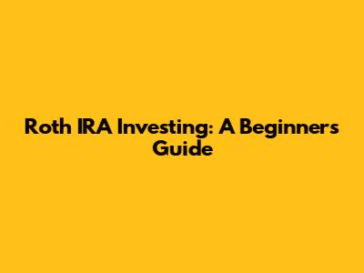 Roth IRA Investing: A Beginner's Guide