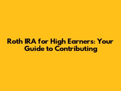 Roth IRA for High Earners: Your Guide to Contributing