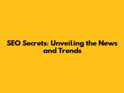 SEO Secrets: Unveiling the News and Trends