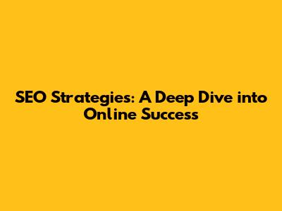 SEO Strategies: A Deep Dive into Online Success