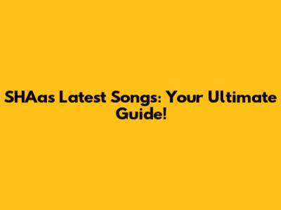 SHAa's Latest Songs: Your Ultimate Guide!