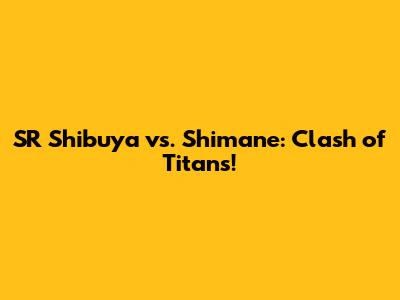 SR Shibuya vs. Shimane: Clash of Titans!