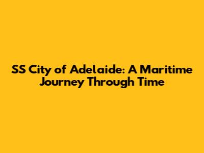 SS City of Adelaide: A Maritime Journey Through Time