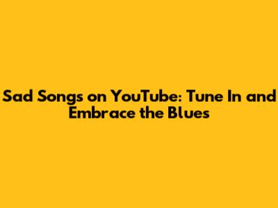 Sad Songs on YouTube: Tune In and Embrace the Blues