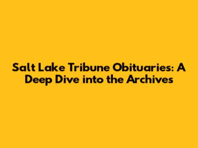 Salt Lake Tribune Obituaries: A Deep Dive into the Archives