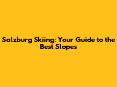Salzburg Skiing: Your Guide to the Best Slopes