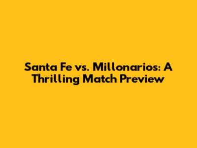 Santa Fe vs. Millonarios: A Thrilling Match Preview
