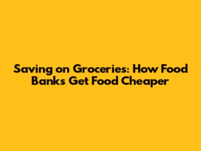 Saving on Groceries: How Food Banks Get Food Cheaper