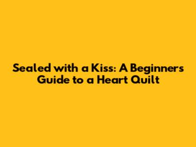 Sealed with a Kiss: A Beginner's Guide to a Heart Quilt
