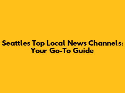 Seattle's Top Local News Channels: Your Go-To Guide