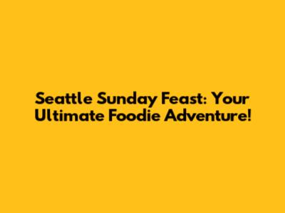 Seattle Sunday Feast: Your Ultimate Foodie Adventure!