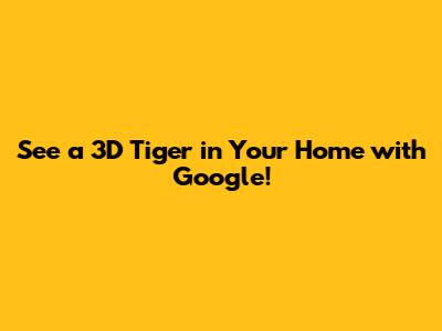 See a 3D Tiger in Your Home with Google!