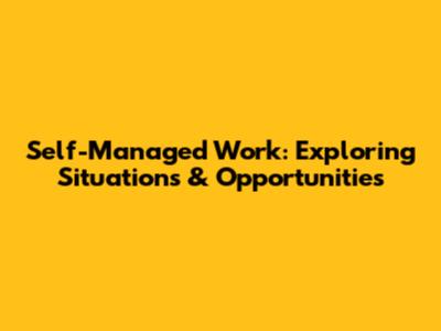 Self-Managed Work: Exploring Situations & Opportunities
