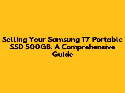 Selling Your Samsung T7 Portable SSD 500GB: A Comprehensive Guide